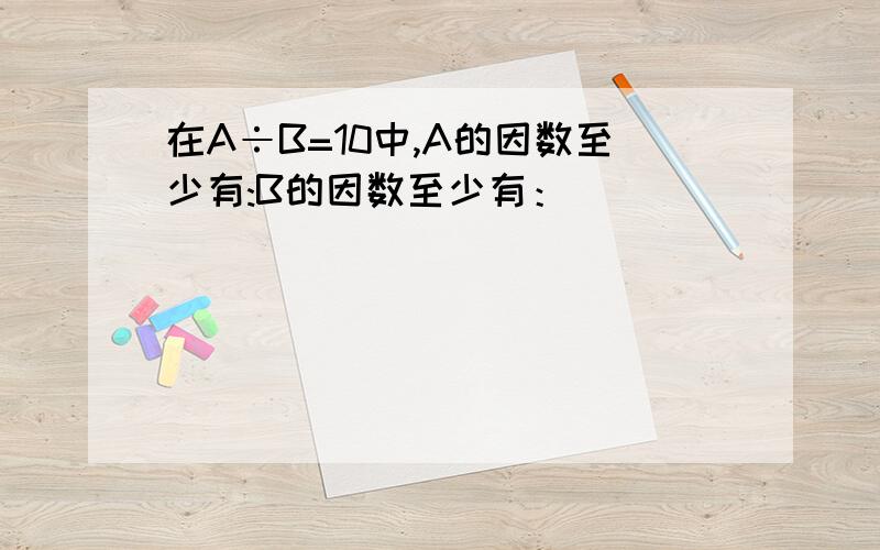 在A÷B=10中,A的因数至少有:B的因数至少有：