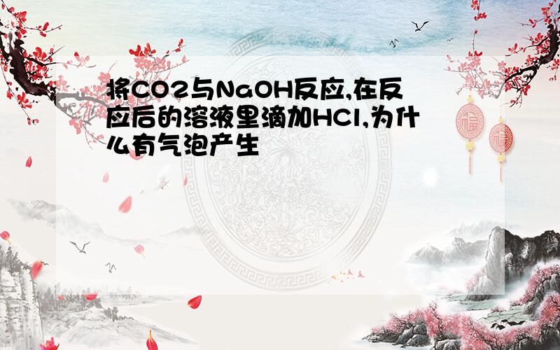 将CO2与NaOH反应,在反应后的溶液里滴加HCl,为什么有气泡产生