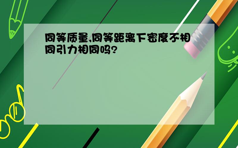 同等质量,同等距离下密度不相同引力相同吗?