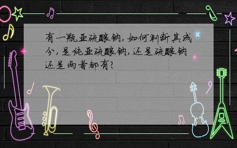 有一瓶亚硫酸钠,如何判断其成分,是纯亚硫酸钠,还是硫酸钠还是两者都有?