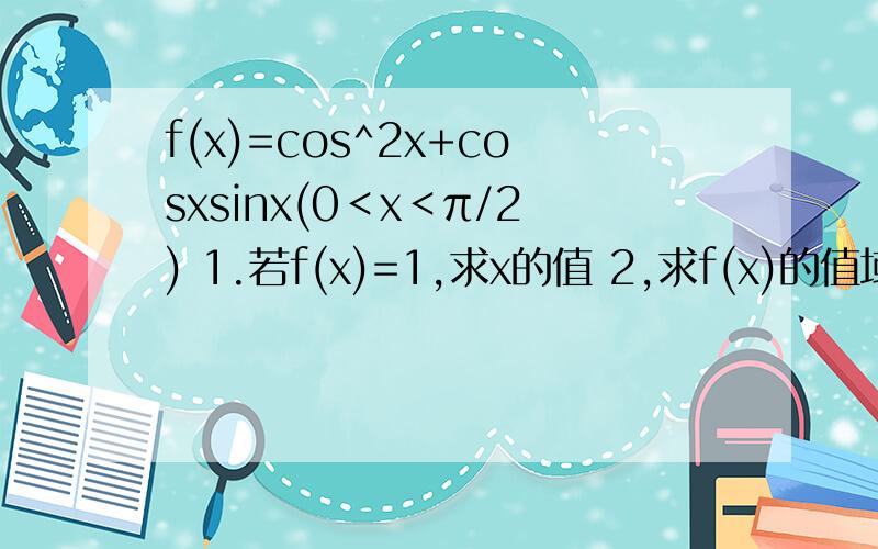 f(x)=cos^2x+cosxsinx(0＜x＜π/2) 1.若f(x)=1,求x的值 2,求f(x)的值域