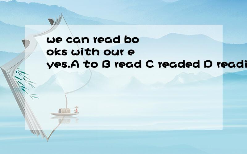 we can read books with our eyes.A to B read C readed D readi