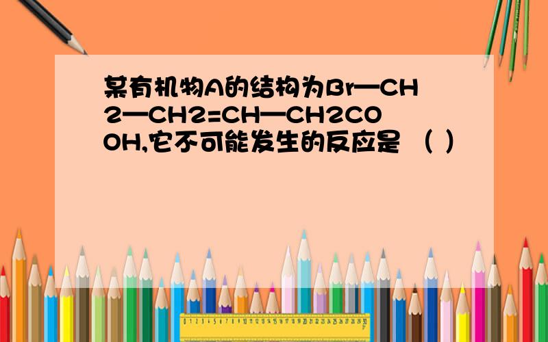 某有机物A的结构为Br—CH2—CH2=CH—CH2COOH,它不可能发生的反应是 （ ）