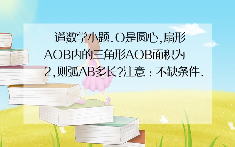 一道数学小题.O是圆心,扇形AOB内的三角形AOB面积为2,则弧AB多长?注意：不缺条件.