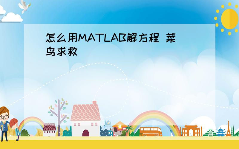 怎么用MATLAB解方程 菜鸟求救