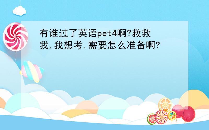 有谁过了英语pet4啊?救救我,我想考.需要怎么准备啊?