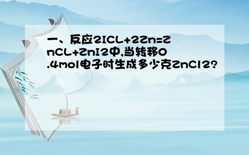 一、反应2ICL+2Zn=ZnCL+ZnI2中,当转移0.4mol电子时生成多少克ZnCl2?