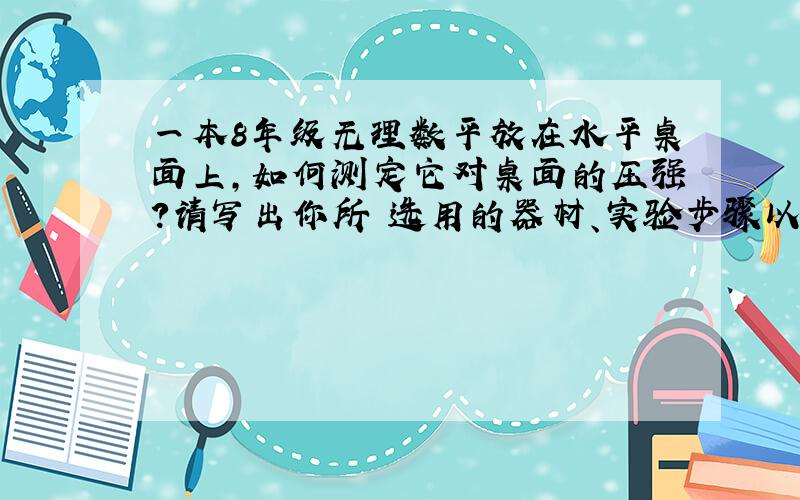 一本8年级无理数平放在水平桌面上,如何测定它对桌面的压强?请写出你所 选用的器材、实验步骤以及压强的表达式.