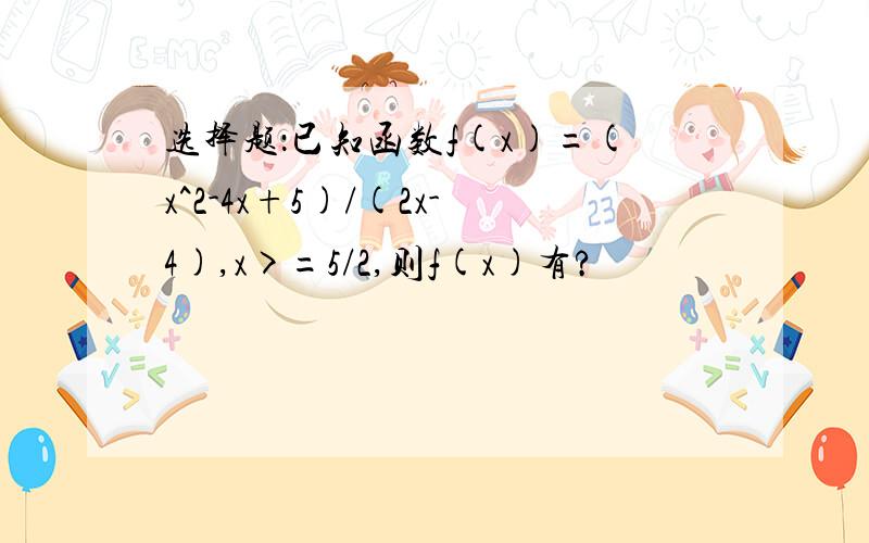 选择题：已知函数f(x)=(x^2-4x+5)/(2x-4),x>=5/2,则f(x)有?