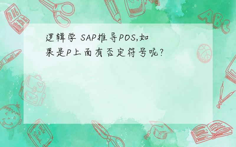 逻辑学 SAP推导POS,如果是P上面有否定符号呢?