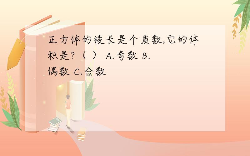 正方体的棱长是个质数,它的体积是?（ ） A.奇数 B.偶数 C.合数