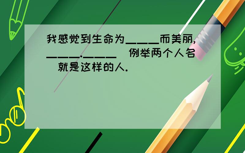 我感觉到生命为▁▁▁而美丽,▁▁▁.▁▁▁（例举两个人名）就是这样的人.