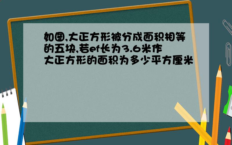 如图,大正方形被分成面积相等的五块,若ef长为3.6米作大正方形的面积为多少平方厘米