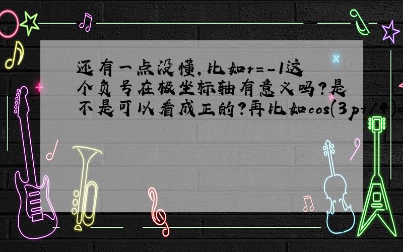 还有一点没懂,比如r=-1这个负号在极坐标轴有意义吗?是不是可以看成正的?再比如cos(3pi/4)=-（根