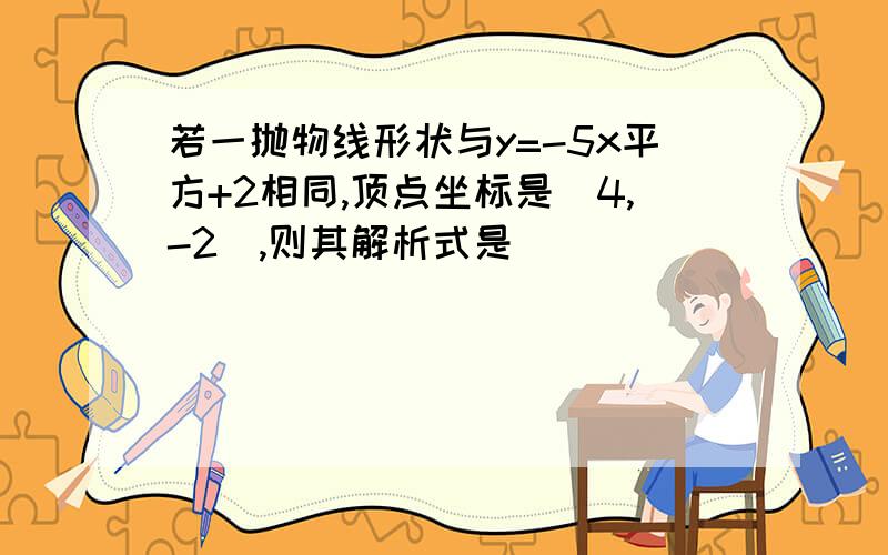 若一抛物线形状与y=-5x平方+2相同,顶点坐标是(4,-2),则其解析式是( )