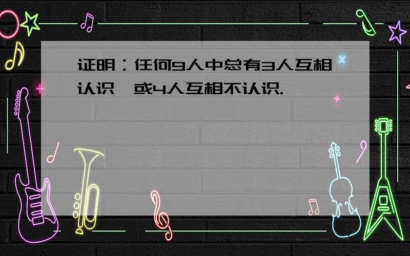 证明：任何9人中总有3人互相认识,或4人互相不认识.