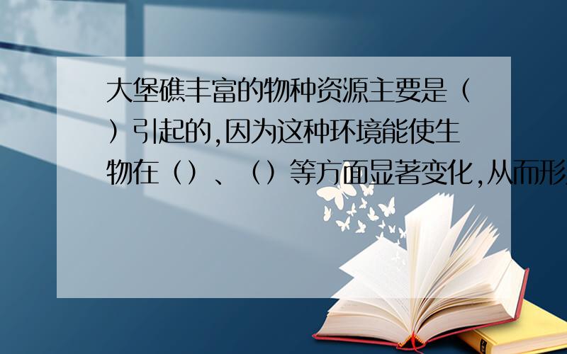 大堡礁丰富的物种资源主要是（）引起的,因为这种环境能使生物在（）、（）等方面显著变化,从而形成新的（