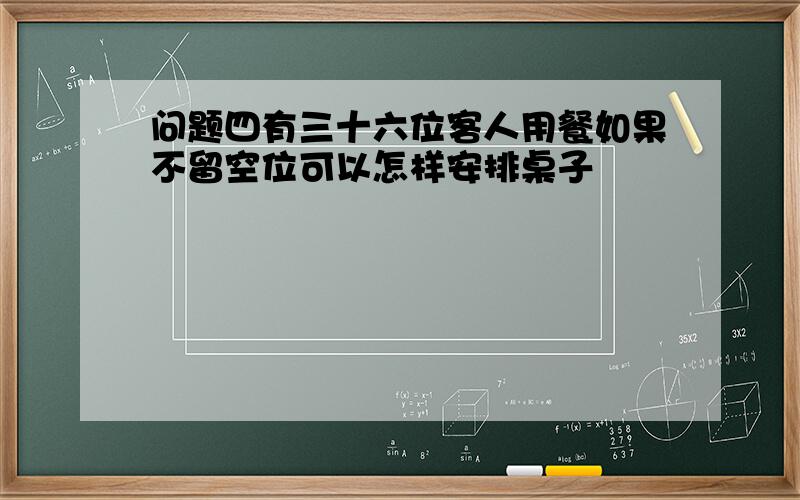 问题四有三十六位客人用餐如果不留空位可以怎样安排桌子