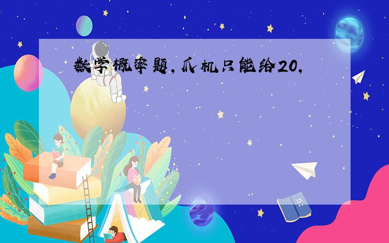 数学概率题,爪机只能给20,