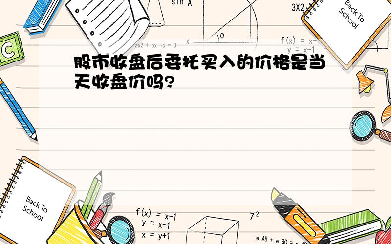 股市收盘后委托买入的价格是当天收盘价吗?