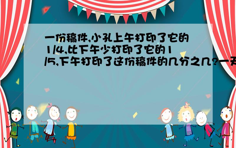 一份稿件,小孔上午打印了它的1/4,比下午少打印了它的1/5,下午打印了这份稿件的几分之几?一天一共打印了