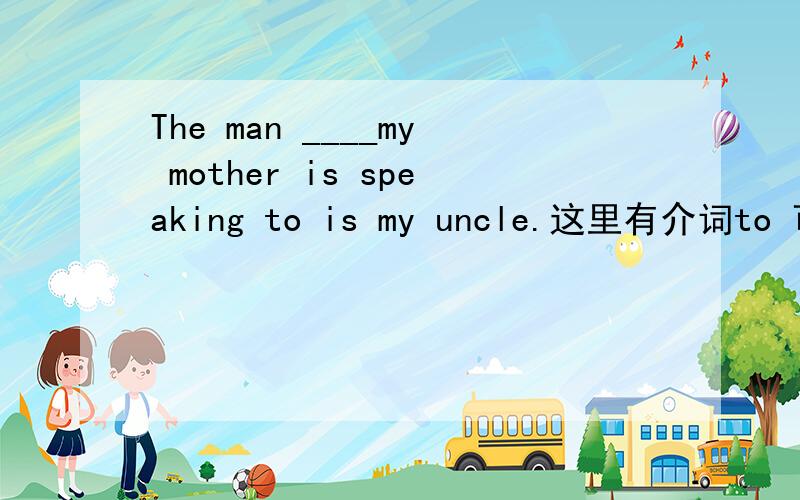 The man ____my mother is speaking to is my uncle.这里有介词to 可以用