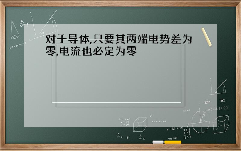 对于导体,只要其两端电势差为零,电流也必定为零