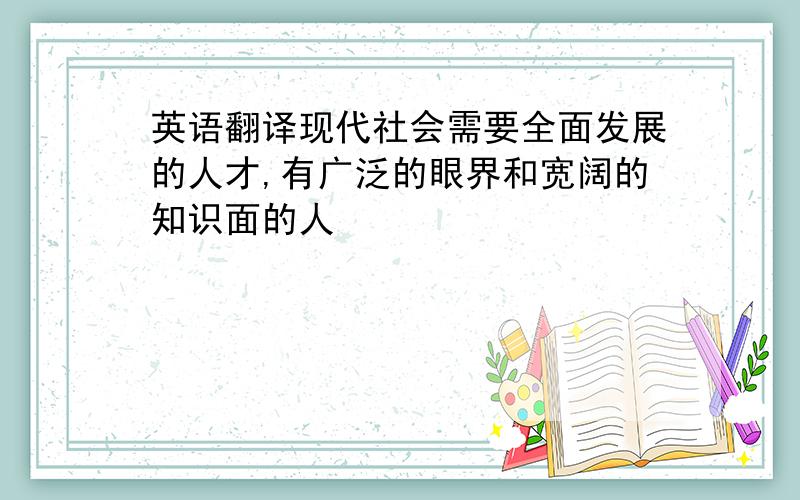 英语翻译现代社会需要全面发展的人才,有广泛的眼界和宽阔的知识面的人