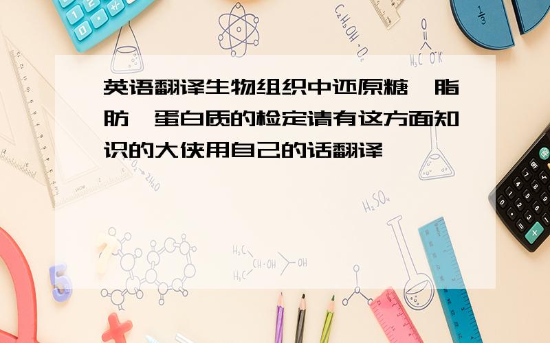 英语翻译生物组织中还原糖,脂肪,蛋白质的检定请有这方面知识的大侠用自己的话翻译