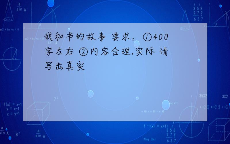 我和书的故事 要求：①400字左右 ②内容合理,实际 请写出真实