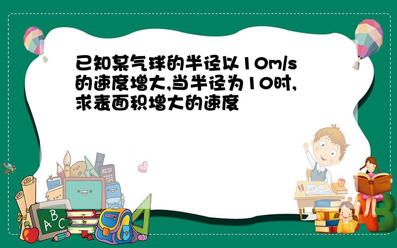 已知某气球的半径以10m/s的速度增大,当半径为10时,求表面积增大的速度