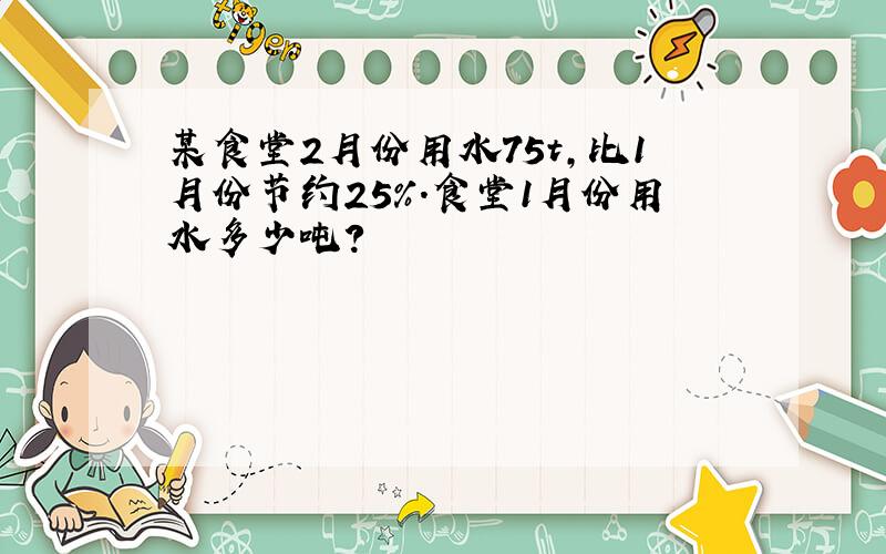 某食堂2月份用水75t,比1月份节约25%.食堂1月份用水多少吨?