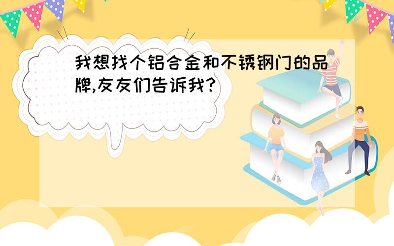 我想找个铝合金和不锈钢门的品牌,友友们告诉我?