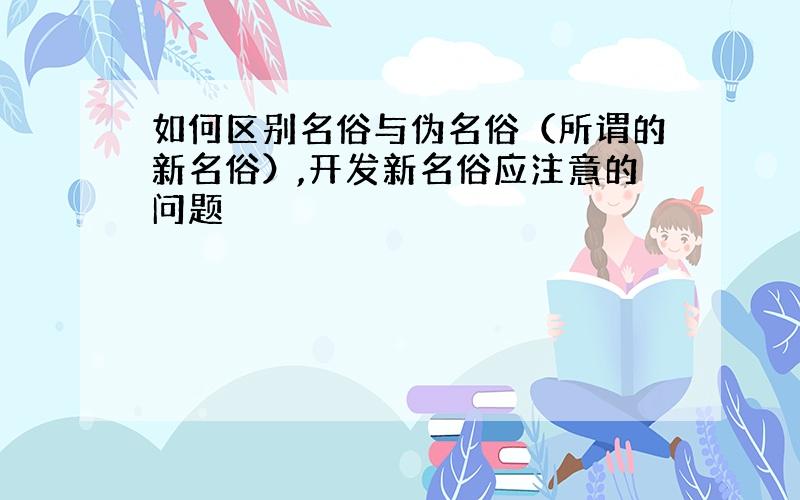 如何区别名俗与伪名俗（所谓的新名俗）,开发新名俗应注意的问题