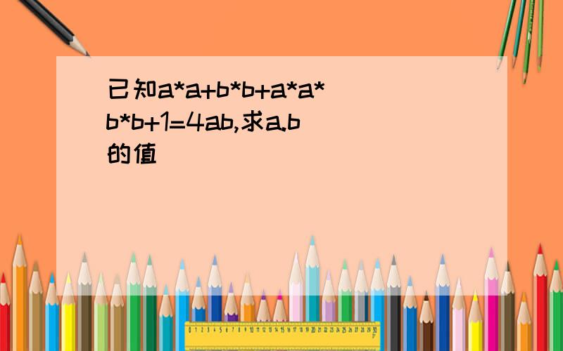 已知a*a+b*b+a*a*b*b+1=4ab,求a.b的值