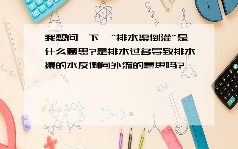 我想问一下,“排水渠倒灌”是什么意思?是排水过多导致排水渠的水反倒向外流的意思吗?