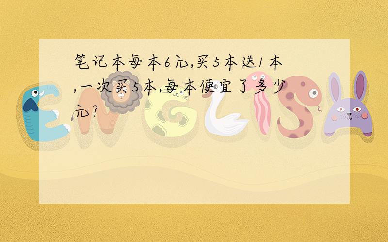 笔记本每本6元,买5本送1本,一次买5本,每本便宜了多少元?