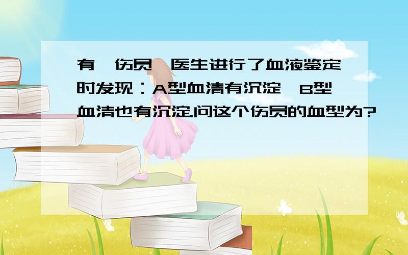 有一伤员,医生进行了血液鉴定时发现：A型血清有沉淀,B型血清也有沉淀.问这个伤员的血型为?