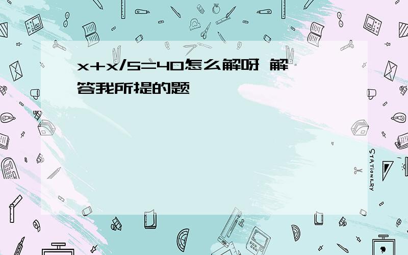 x+x/5=40怎么解呀 解答我所提的题