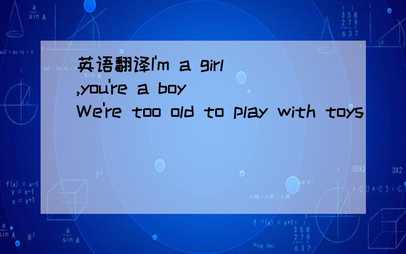 英语翻译I'm a girl,you're a boy We're too old to play with toys