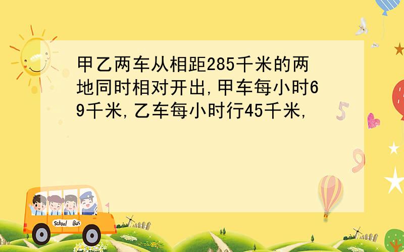 甲乙两车从相距285千米的两地同时相对开出,甲车每小时69千米,乙车每小时行45千米,