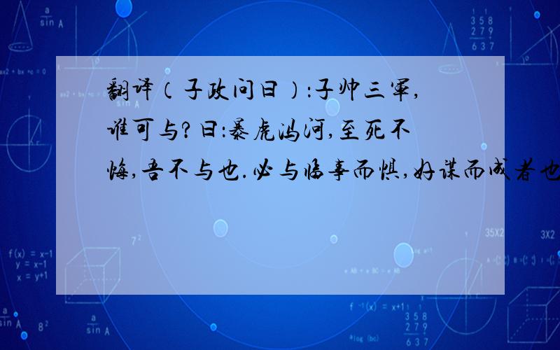 翻译（子政问曰）：子帅三军,谁可与?曰：暴虎冯河,至死不悔,吾不与也.必与临事而惧,好谋而成者也.