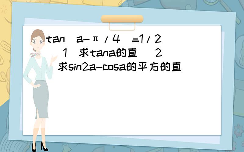 tan(a-π/4)=1/2 （1）求tana的直 （2）求sin2a-cosa的平方的直