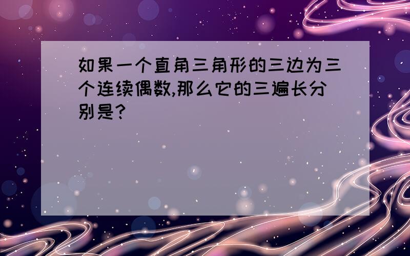 如果一个直角三角形的三边为三个连续偶数,那么它的三遍长分别是?