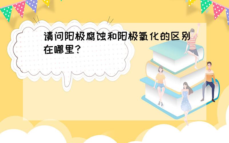 请问阳极腐蚀和阳极氧化的区别在哪里?