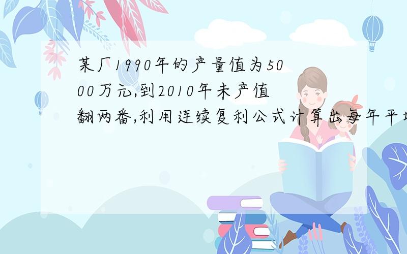 某厂1990年的产量值为5000万元,到2010年未产值翻两番,利用连续复利公式计算出每年平均增长率?