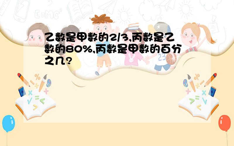 乙数是甲数的2/3,丙数是乙数的80%,丙数是甲数的百分之几?