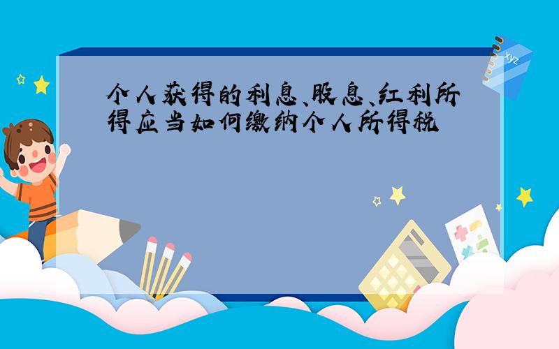 个人获得的利息、股息、红利所得应当如何缴纳个人所得税