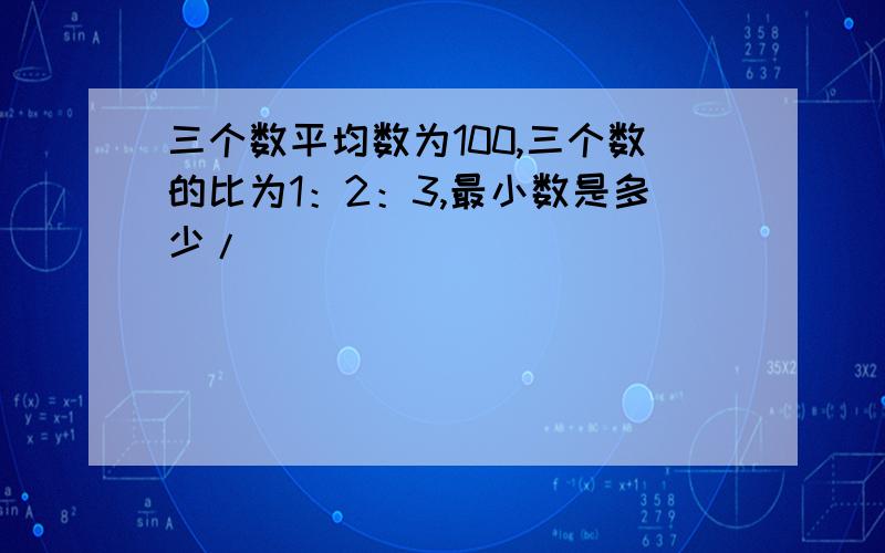 三个数平均数为100,三个数的比为1：2：3,最小数是多少/