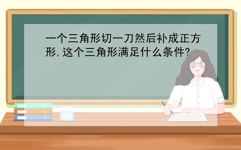 一个三角形切一刀然后补成正方形,这个三角形满足什么条件?